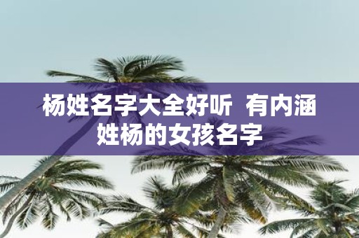 杨姓名字大全好听 有内涵姓杨的女孩名字