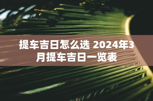 提车吉日怎么选 2025年3月提车吉日一览表