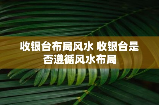 收银台布局风水 收银台是否遵循风水布局