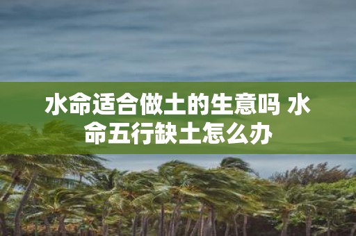 水命适合做土的生意吗 水命五行缺土怎么办