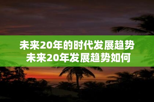 未来20年的时代发展趋势 未来20年发展趋势如何