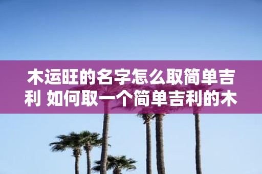 木运旺的名字怎么取简单吉利 如何取一个简单吉利的木运旺名字