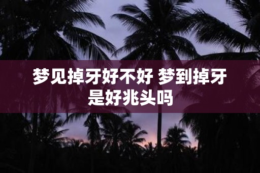 梦见掉牙好不好 梦到掉牙是好兆头吗