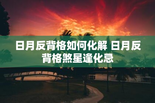 日月反背格如何化解 日月反背格煞星逢化忌