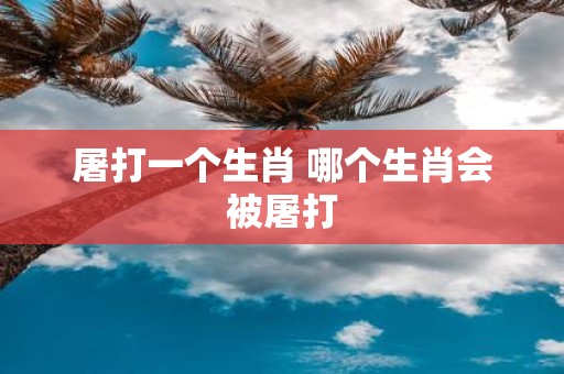 屠打一个生肖 哪个生肖会被屠打