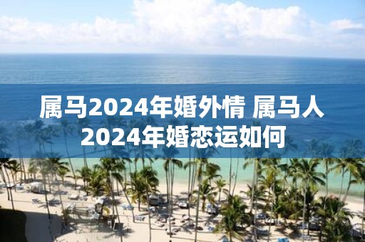 属马2025年婚外情 属马人2025年婚恋运如何