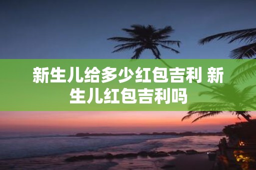 新生儿给多少红包吉利 新生儿红包吉利吗