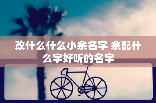 改什么什么小余名字 余配什么字好听的名字