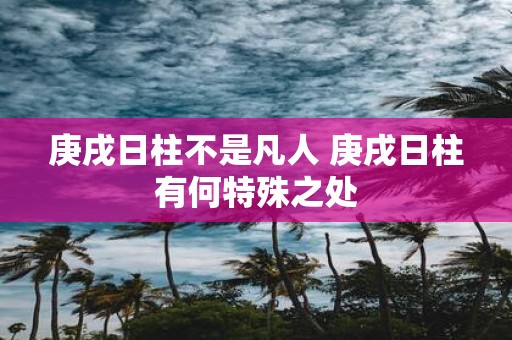 庚戌日柱不是凡人 庚戌日柱有何特殊之处