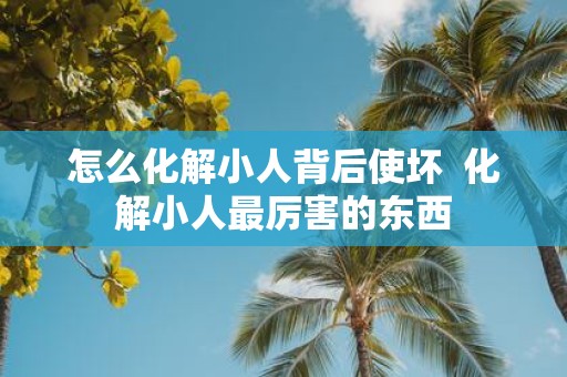 怎么化解小人背后使坏 化解小人最厉害的东西