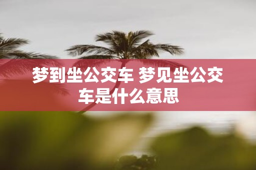 梦到坐公交车 梦见坐公交车是什么意思