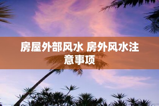 房屋外部风水 房外风水注意事项