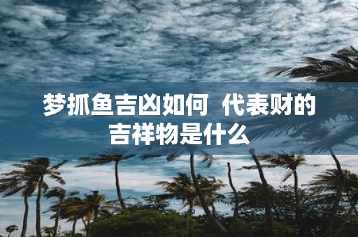 梦抓鱼吉凶如何 代表财的吉祥物是什么