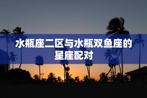 水瓶座二区与水瓶双鱼座的星座配对