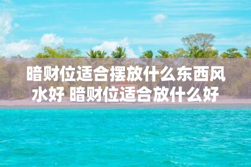 暗财位适合摆放什么东西风水好 暗财位适合放什么好