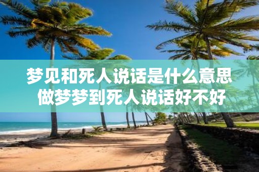 梦见和死人说话是什么意思 做梦梦到死人说话好不好