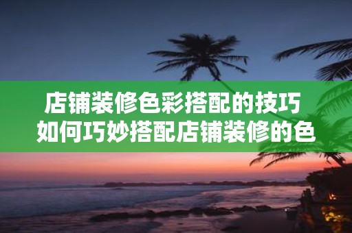 店铺装修色彩搭配的技巧 如何巧妙搭配店铺装修的色彩