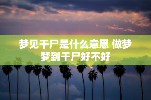 梦见干尸是什么意思 做梦梦到干尸好不好