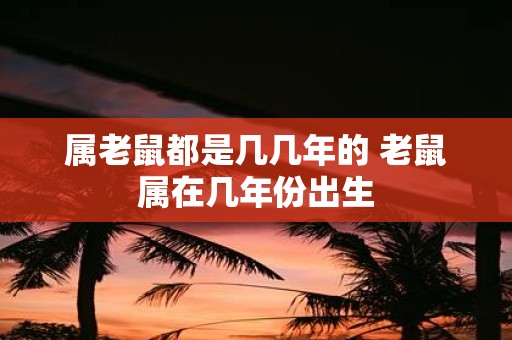 属老鼠都是几几年的 老鼠属在几年份出生