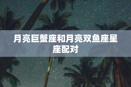 月亮巨蟹座和月亮双鱼座星座配对
