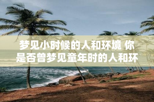 梦见小时候的人和环境 你是否曾梦见童年时的人和环境