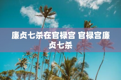 廉贞七杀在官禄宫 官禄宫廉贞七杀
