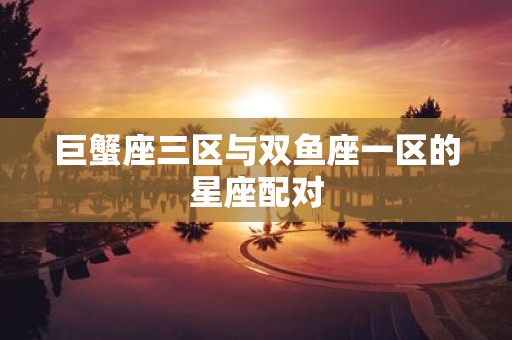 巨蟹座三区与双鱼座一区的星座配对