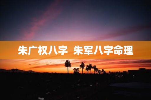 朱广权八字 朱军八字命理