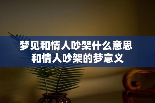 梦见和情人吵架什么意思 和情人吵架的梦意义