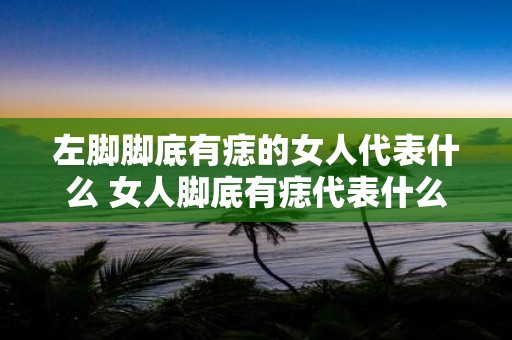 左脚脚底有痣的女人代表什么 女人脚底有痣代表什么