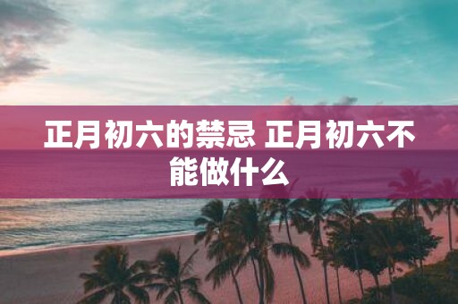 正月初六的禁忌 正月初六不能做什么