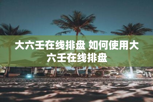 大六壬在线排盘 如何使用大六壬在线排盘
