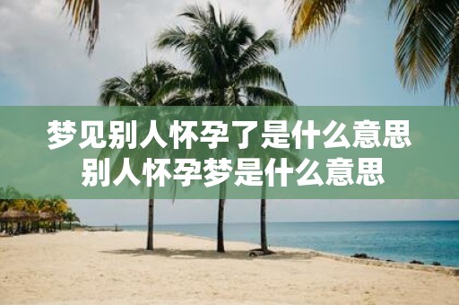 梦见别人怀孕了是什么意思 别人怀孕梦是什么意思