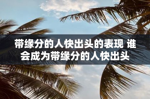 带缘分的人快出头的表现 谁会成为带缘分的人快出头