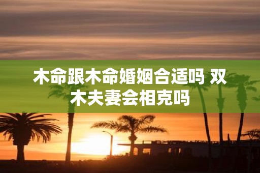 木命跟木命婚姻合适吗 双木夫妻会相克吗