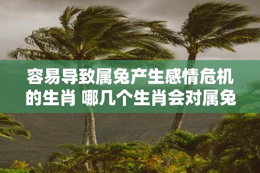 容易导致属兔产生感情危机的生肖 哪几个生肖会对属兔产生感情危机