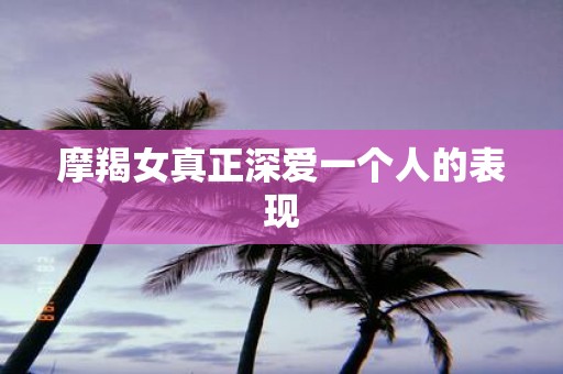 摩羯女真正深爱一个人的表现