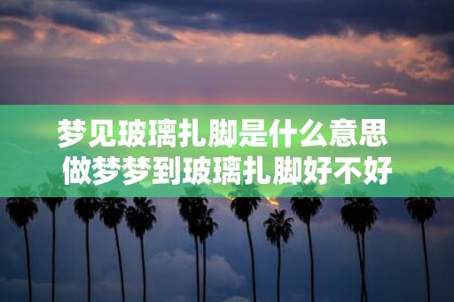 梦见玻璃扎脚是什么意思 做梦梦到玻璃扎脚好不好