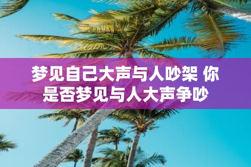 梦见自己大声与人吵架 你是否梦见与人大声争吵