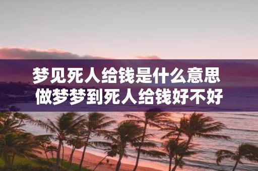 梦见死人给钱是什么意思 做梦梦到死人给钱好不好