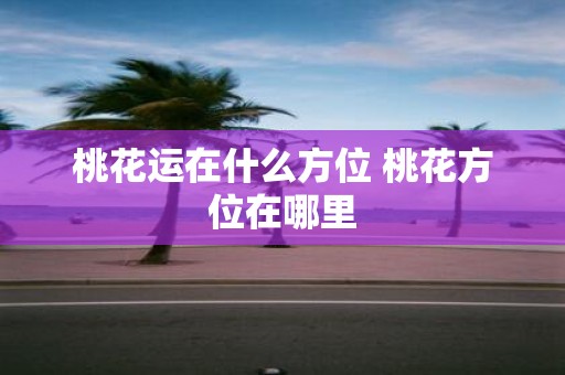 桃花运在什么方位 桃花方位在哪里