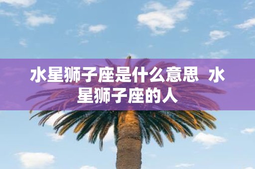 水星狮子座是什么意思 水星狮子座的人