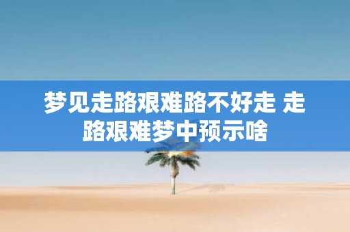梦见走路艰难路不好走 走路艰难梦中预示啥