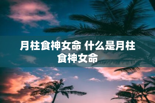 月柱食神女命 什么是月柱食神女命