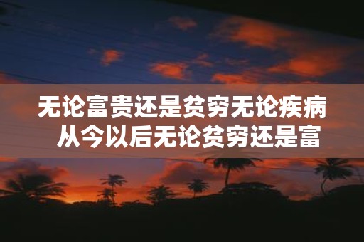 无论富贵还是贫穷无论疾病 从今以后无论贫穷还是富贵