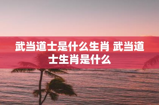 武当道士是什么生肖 武当道士生肖是什么