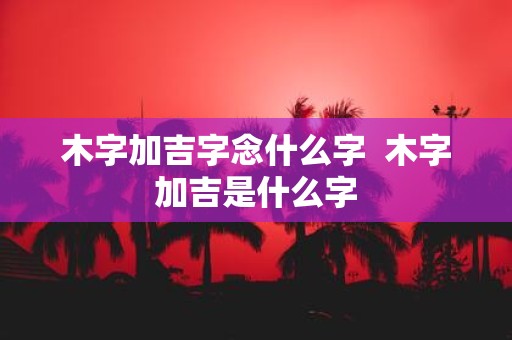 木字加吉字念什么字 木字加吉是什么字