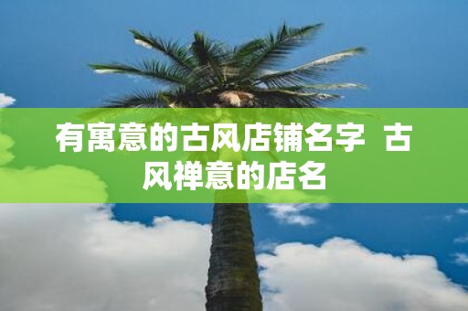 有寓意的古风店铺名字 古风禅意的店名