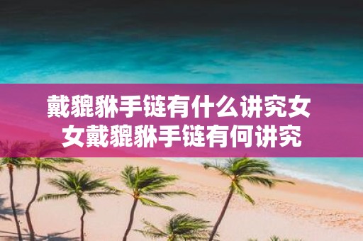 戴貔貅手链有什么讲究女 女戴貔貅手链有何讲究