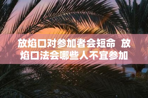放焰口对参加者会短命 放焰口法会哪些人不宜参加